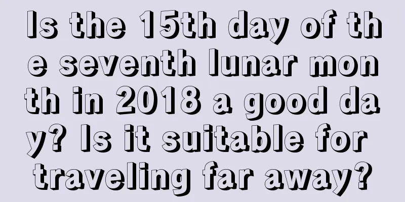 Is the 15th day of the seventh lunar month in 2018 a good day? Is it suitable for traveling far away?