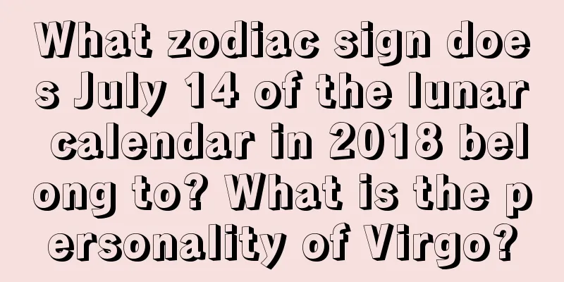 What zodiac sign does July 14 of the lunar calendar in 2018 belong to? What is the personality of Virgo?
