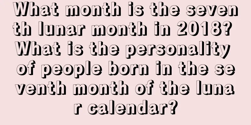 What month is the seventh lunar month in 2018? What is the personality of people born in the seventh month of the lunar calendar?