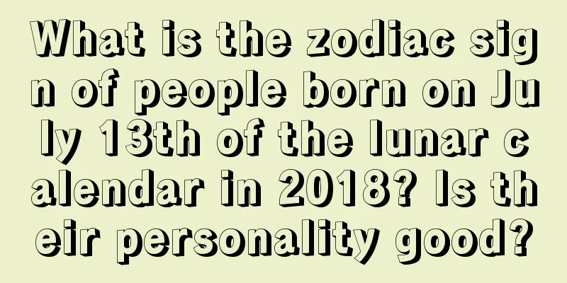 What is the zodiac sign of people born on July 13th of the lunar calendar in 2018? Is their personality good?