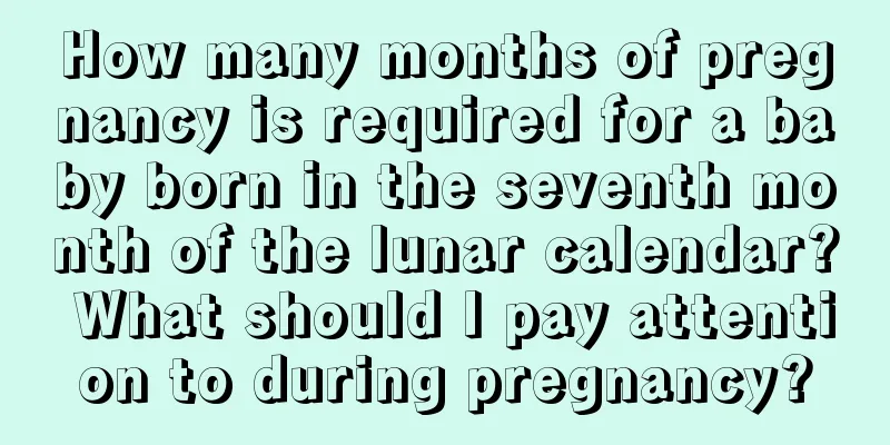 How many months of pregnancy is required for a baby born in the seventh month of the lunar calendar? What should I pay attention to during pregnancy?