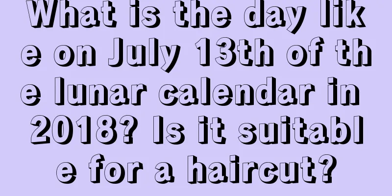 What is the day like on July 13th of the lunar calendar in 2018? Is it suitable for a haircut?