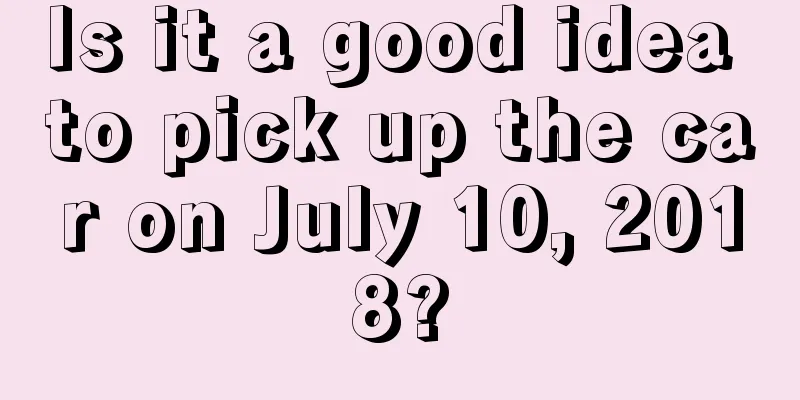 Is it a good idea to pick up the car on July 10, 2018?