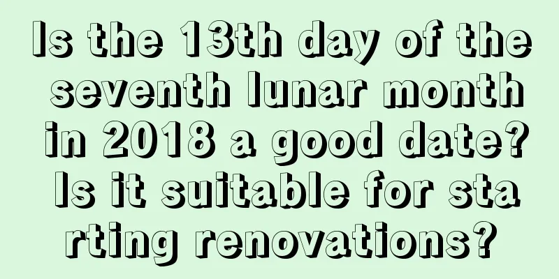 Is the 13th day of the seventh lunar month in 2018 a good date? Is it suitable for starting renovations?
