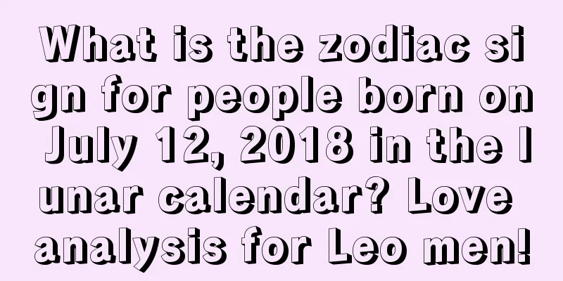 What is the zodiac sign for people born on July 12, 2018 in the lunar calendar? Love analysis for Leo men!