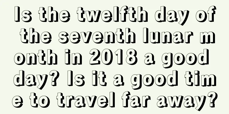 Is the twelfth day of the seventh lunar month in 2018 a good day? Is it a good time to travel far away?