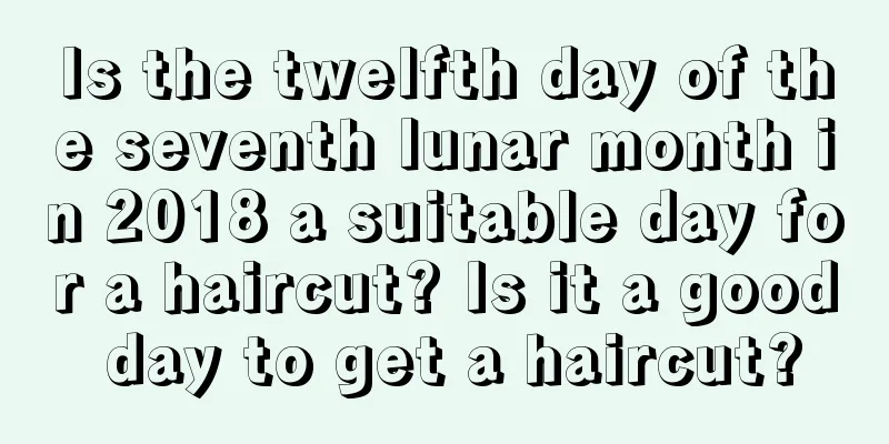 Is the twelfth day of the seventh lunar month in 2018 a suitable day for a haircut? Is it a good day to get a haircut?