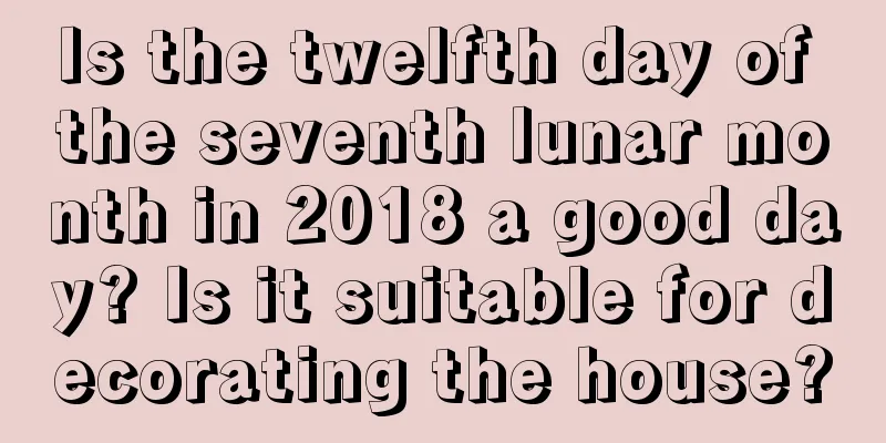 Is the twelfth day of the seventh lunar month in 2018 a good day? Is it suitable for decorating the house?