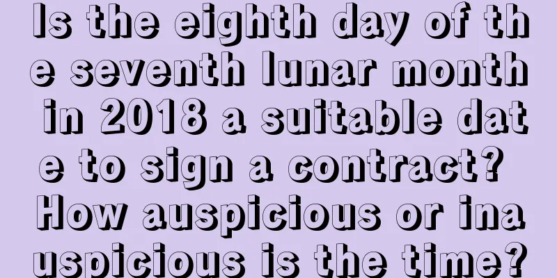 Is the eighth day of the seventh lunar month in 2018 a suitable date to sign a contract? How auspicious or inauspicious is the time?
