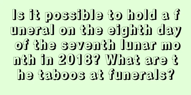 Is it possible to hold a funeral on the eighth day of the seventh lunar month in 2018? What are the taboos at funerals?