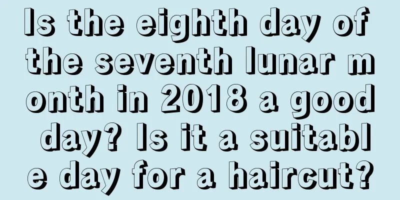 Is the eighth day of the seventh lunar month in 2018 a good day? Is it a suitable day for a haircut?