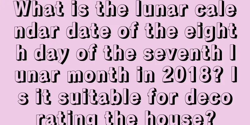 What is the lunar calendar date of the eighth day of the seventh lunar month in 2018? Is it suitable for decorating the house?