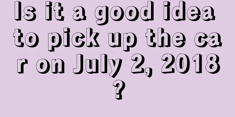 Is it a good idea to pick up the car on July 2, 2018?