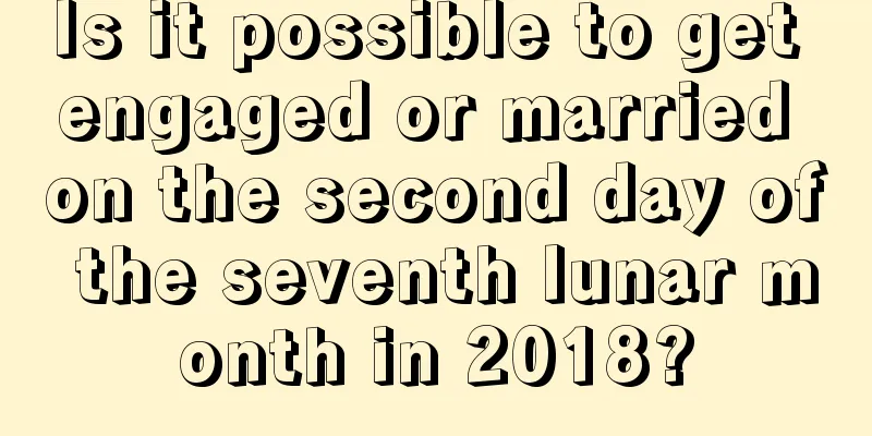 Is it possible to get engaged or married on the second day of the seventh lunar month in 2018?