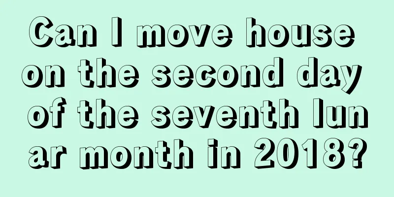 Can I move house on the second day of the seventh lunar month in 2018?