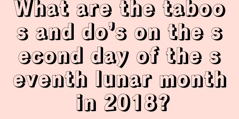 What are the taboos and do’s on the second day of the seventh lunar month in 2018?