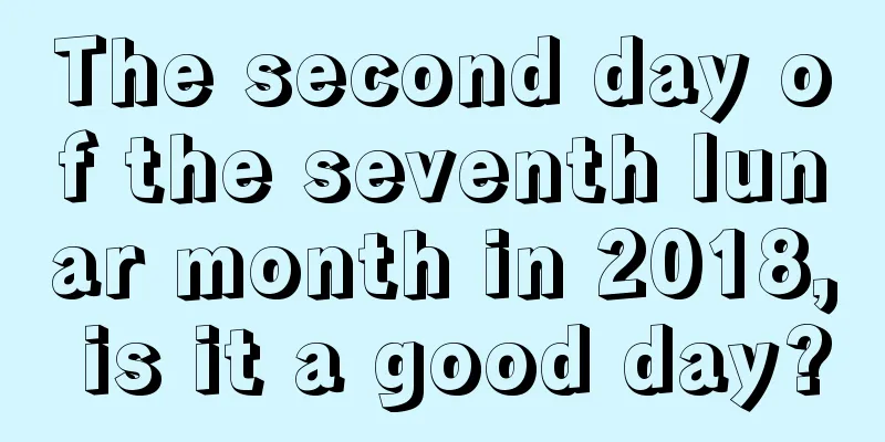 The second day of the seventh lunar month in 2018, is it a good day?
