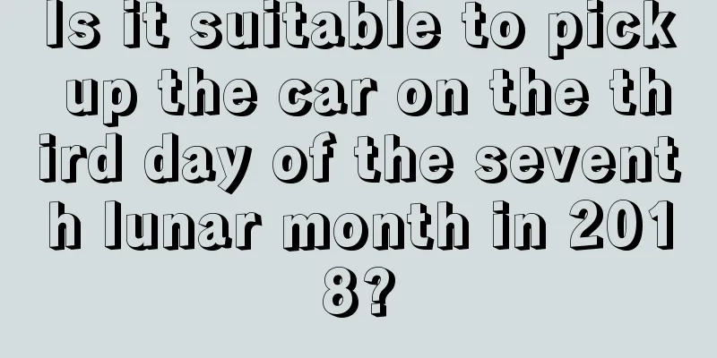 Is it suitable to pick up the car on the third day of the seventh lunar month in 2018?