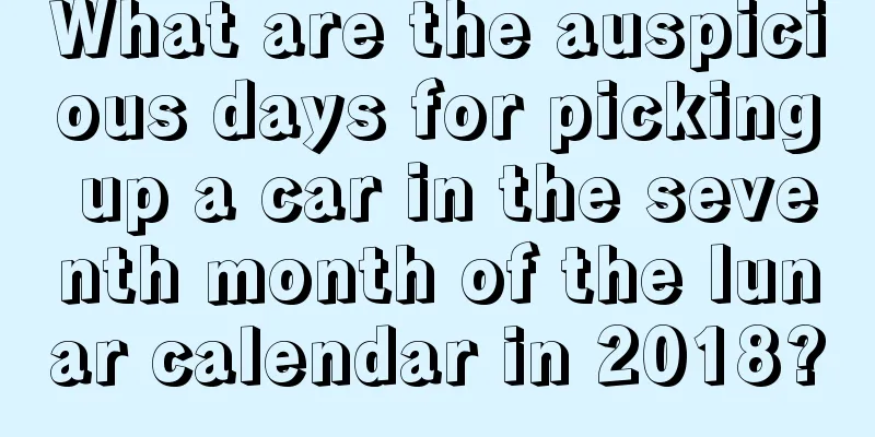 What are the auspicious days for picking up a car in the seventh month of the lunar calendar in 2018?