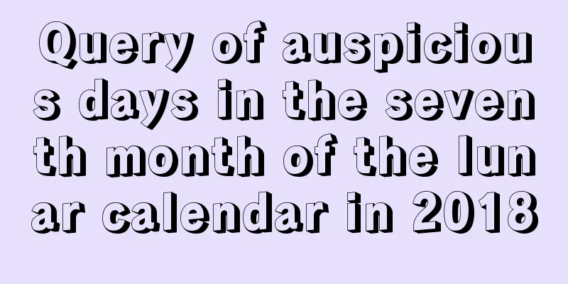 Query of auspicious days in the seventh month of the lunar calendar in 2018