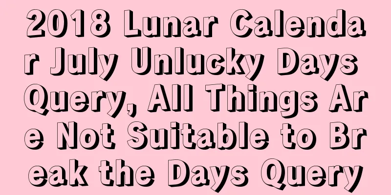 2018 Lunar Calendar July Unlucky Days Query, All Things Are Not Suitable to Break the Days Query