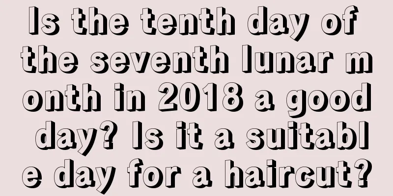 Is the tenth day of the seventh lunar month in 2018 a good day? Is it a suitable day for a haircut?