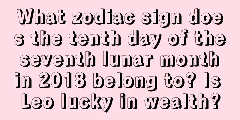 What zodiac sign does the tenth day of the seventh lunar month in 2018 belong to? Is Leo lucky in wealth?