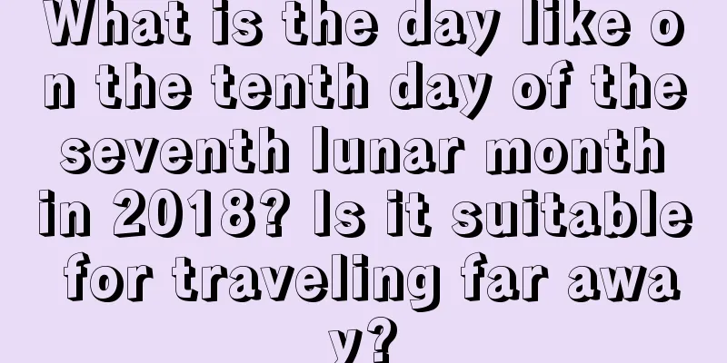 What is the day like on the tenth day of the seventh lunar month in 2018? Is it suitable for traveling far away?