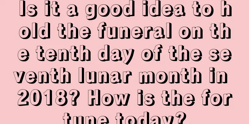 Is it a good idea to hold the funeral on the tenth day of the seventh lunar month in 2018? How is the fortune today?