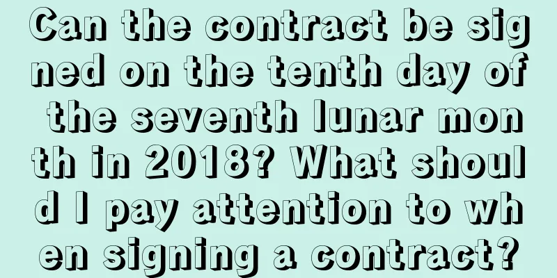 Can the contract be signed on the tenth day of the seventh lunar month in 2018? What should I pay attention to when signing a contract?