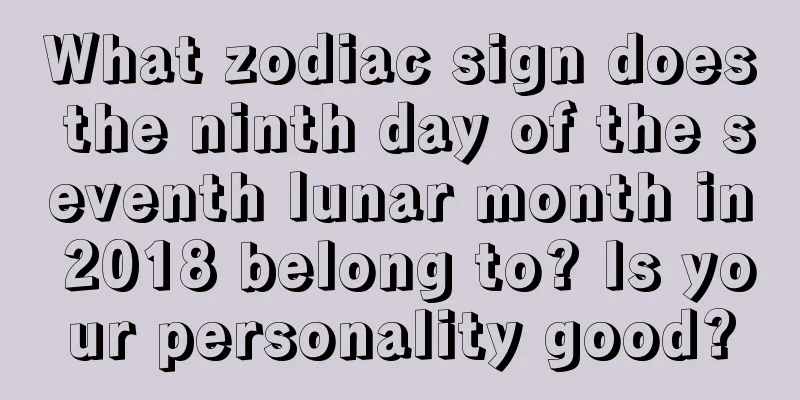 What zodiac sign does the ninth day of the seventh lunar month in 2018 belong to? Is your personality good?