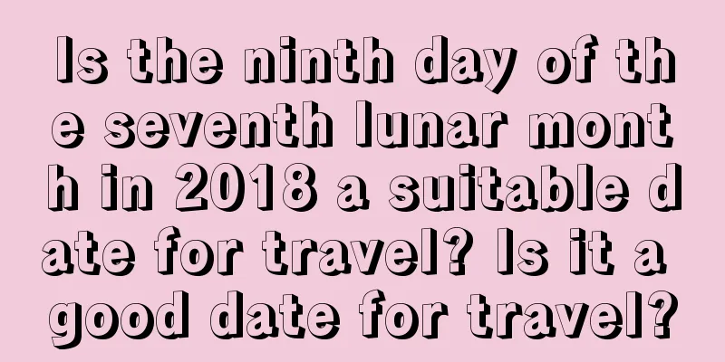 Is the ninth day of the seventh lunar month in 2018 a suitable date for travel? Is it a good date for travel?