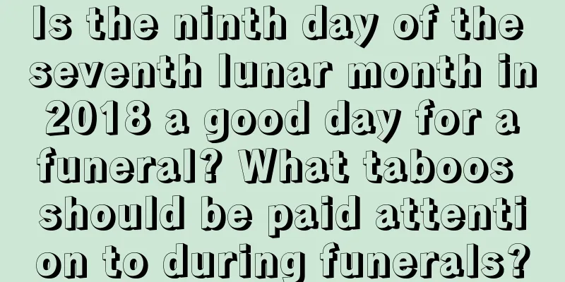 Is the ninth day of the seventh lunar month in 2018 a good day for a funeral? What taboos should be paid attention to during funerals?