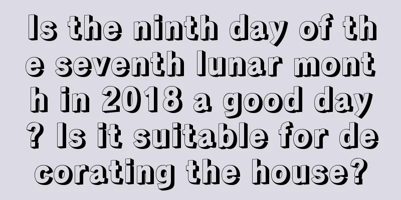 Is the ninth day of the seventh lunar month in 2018 a good day? Is it suitable for decorating the house?