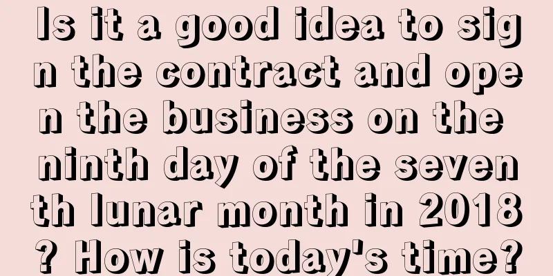 Is it a good idea to sign the contract and open the business on the ninth day of the seventh lunar month in 2018? How is today's time?