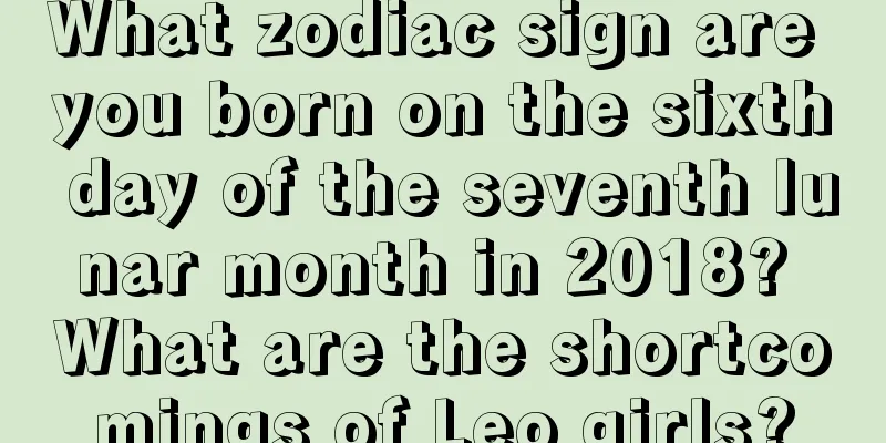 What zodiac sign are you born on the sixth day of the seventh lunar month in 2018? What are the shortcomings of Leo girls?
