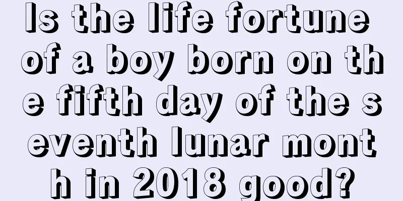 Is the life fortune of a boy born on the fifth day of the seventh lunar month in 2018 good?