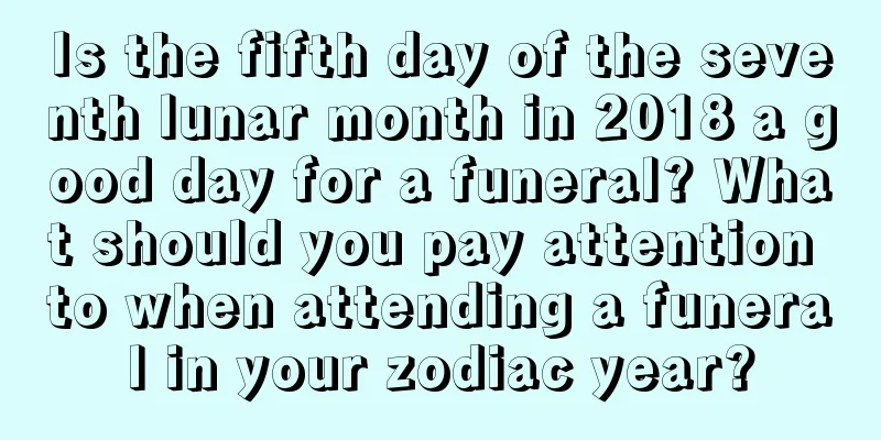Is the fifth day of the seventh lunar month in 2018 a good day for a funeral? What should you pay attention to when attending a funeral in your zodiac year?