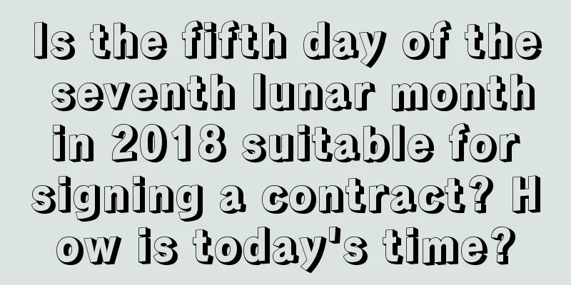 Is the fifth day of the seventh lunar month in 2018 suitable for signing a contract? How is today's time?
