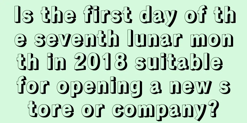 Is the first day of the seventh lunar month in 2018 suitable for opening a new store or company?