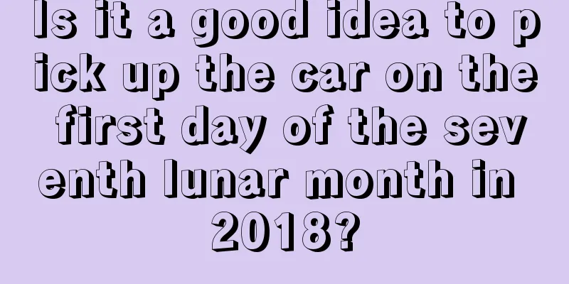 Is it a good idea to pick up the car on the first day of the seventh lunar month in 2018?