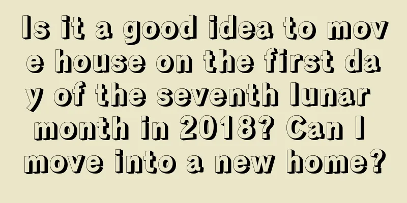Is it a good idea to move house on the first day of the seventh lunar month in 2018? Can I move into a new home?