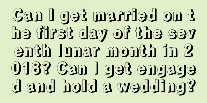 Can I get married on the first day of the seventh lunar month in 2018? Can I get engaged and hold a wedding?