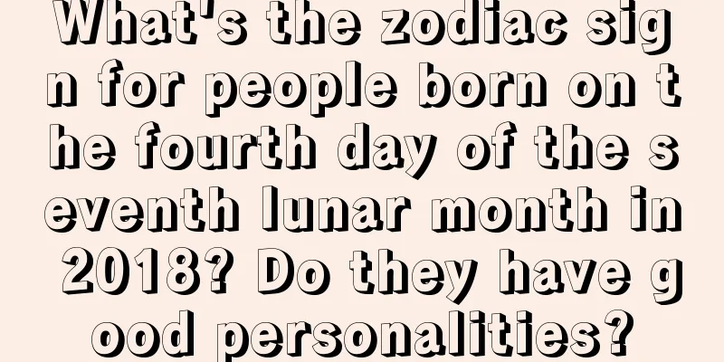 What's the zodiac sign for people born on the fourth day of the seventh lunar month in 2018? Do they have good personalities?