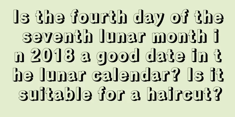 Is the fourth day of the seventh lunar month in 2018 a good date in the lunar calendar? Is it suitable for a haircut?