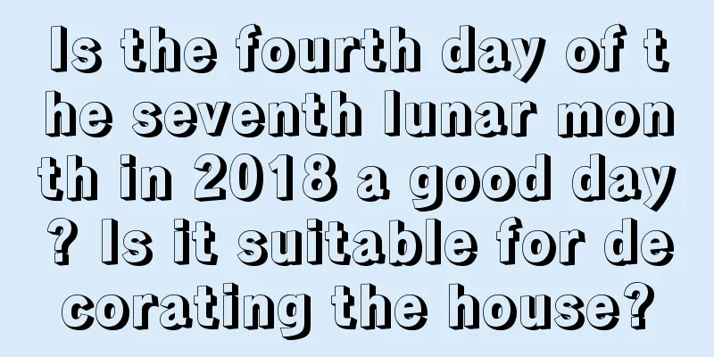 Is the fourth day of the seventh lunar month in 2018 a good day? Is it suitable for decorating the house?