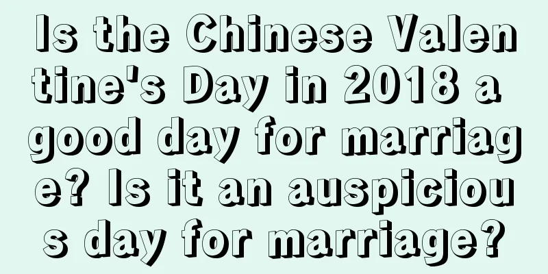 Is the Chinese Valentine's Day in 2018 a good day for marriage? Is it an auspicious day for marriage?