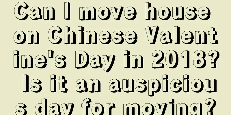 Can I move house on Chinese Valentine's Day in 2018? Is it an auspicious day for moving?
