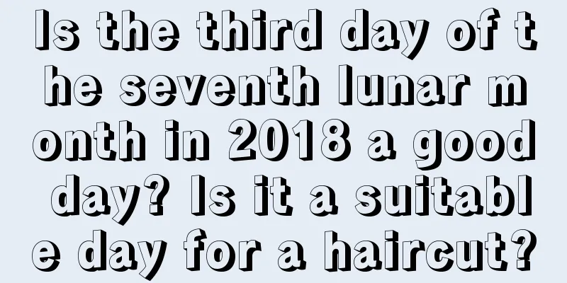 Is the third day of the seventh lunar month in 2018 a good day? Is it a suitable day for a haircut?