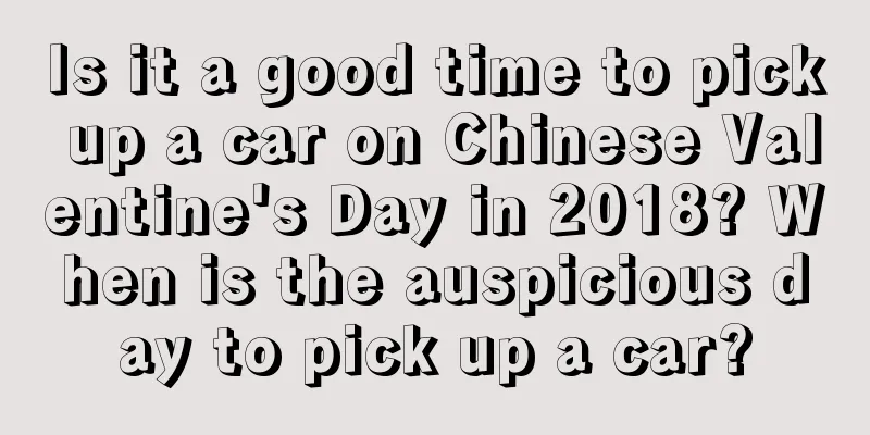 Is it a good time to pick up a car on Chinese Valentine's Day in 2018? When is the auspicious day to pick up a car?